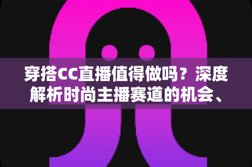 穿搭CC直播值得做吗?深度解析时尚主播赛道的机会、挑战与变现前景 穿搭CC直播值得做吗?深度解析时尚主播赛道的机会、挑战与变现前景