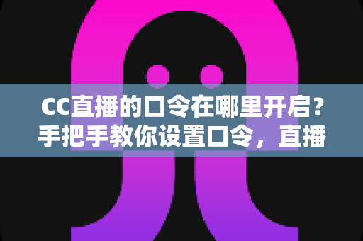 CC直播的口令在哪里开启?手把手教你设置口令,直播间互动效率翻倍 CC直播的口令在哪里开启?手把手教你设置口令,直播间互动效率翻倍