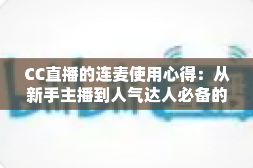 CC直播的连麦使用心得:从新手主播到人气达人必备的互动实战全攻略 CC直播的连麦使用心得:从新手主播到人气达人必备的互动实战全攻略
