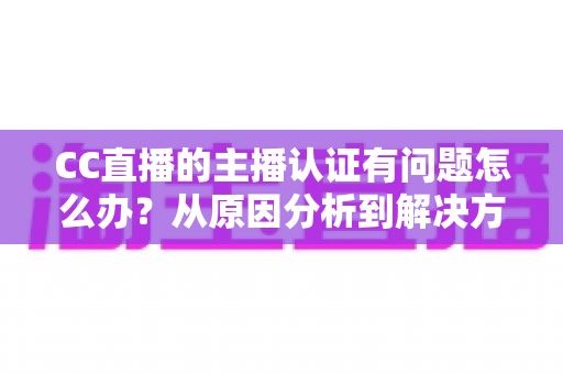 CC直播的主播认证有问题怎么办?从原因分析到解决方法的完整指南 CC直播的主播认证有问题怎么办?从原因分析到解决方法的完整指南