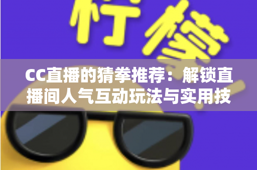 CC直播的猜拳推荐：解锁直播间人气互动玩法与实用技巧全解析