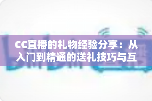 CC直播的礼物经验分享：从入门到精通的送礼技巧与互动策略实用指南
