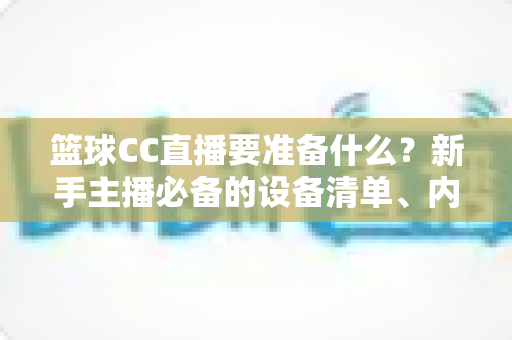 篮球CC直播要准备什么?新手主播必备的设备清单、内容策划与开播实战全攻略 篮球CC直播要准备什么?新手主播必备的设备清单、内容策划与开播实战全攻略