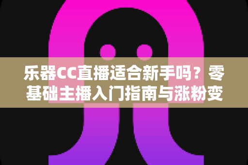 乐器CC直播适合新手吗?零基础主播入门指南与涨粉变现全解析 乐器CC直播适合新手吗?零基础主播入门指南与涨粉变现全解析