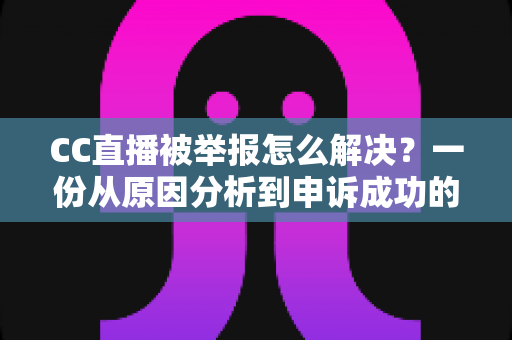 CC直播被举报怎么解决?一份从原因分析到申诉成功的完整指南 CC直播被举报怎么解决?一份从原因分析到申诉成功的完整指南
