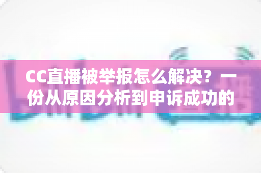 CC直播被举报怎么解决?一份从原因分析到申诉成功的完整指南 CC直播被举报怎么解决?一份从原因分析到申诉成功的完整指南