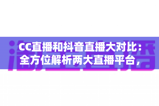 CC直播和抖音直播大对比：全方位解析两大直播平台，助你找到最适合自己的主播赛道