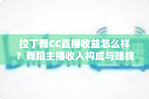 拉丁舞CC直播收益怎么样？舞蹈主播收入构成与赚钱潜力全面解析