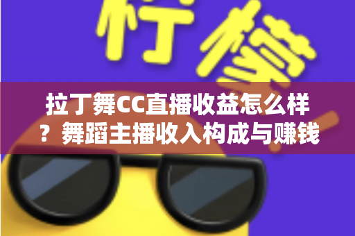 拉丁舞CC直播收益怎么样？舞蹈主播收入构成与赚钱潜力全面解析