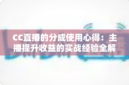 CC直播的分成使用心得:主播提升收益的实战经验全解析 CC直播的分成使用心得:主播提升收益的实战经验全解析