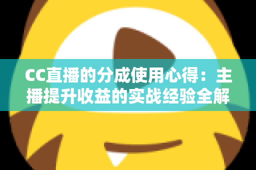 CC直播的分成使用心得:主播提升收益的实战经验全解析 CC直播的分成使用心得:主播提升收益的实战经验全解析