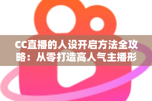 CC直播的人设开启方法全攻略：从零打造高人气主播形象的完整指南