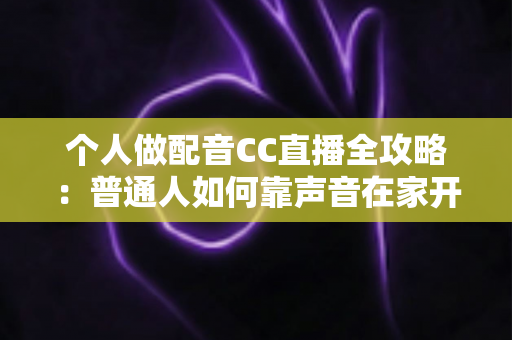 个人做配音CC直播全攻略：普通人如何靠声音在家开启直播副业变现之路