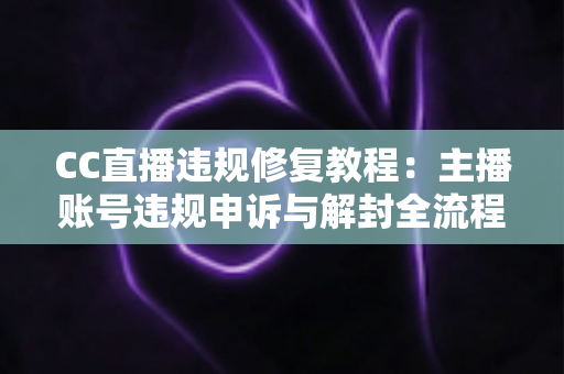 CC直播违规修复教程:主播账号违规申诉与解封全流程详解 CC直播违规修复教程:主播账号违规申诉与解封全流程详解