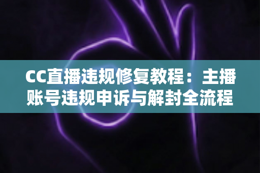 CC直播违规修复教程：主播账号违规申诉与解封全流程详解