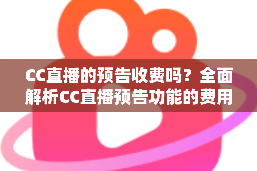 CC直播的预告收费吗?全面解析CC直播预告功能的费用真相与免费使用攻略 CC直播的预告收费吗?全面解析CC直播预告功能的费用真相与免费使用攻略