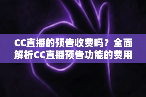 CC直播的预告收费吗?全面解析CC直播预告功能的费用真相与免费使用攻略 CC直播的预告收费吗?全面解析CC直播预告功能的费用真相与免费使用攻略