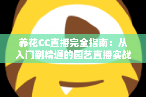 养花CC直播完全指南:从入门到精通的园艺直播实战手册 养花CC直播完全指南:从入门到精通的园艺直播实战手册