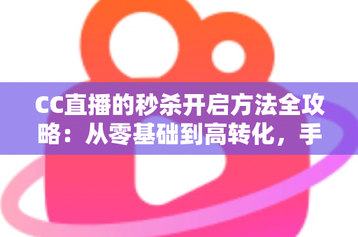 CC直播的秒杀开启方法全攻略:从零基础到高转化,手把手教你玩转直播带货限时福利 CC直播的秒杀开启方法全攻略:从零基础到高转化,手把手教你玩转直播带货限时福利