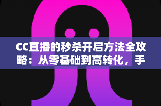 CC直播的秒杀开启方法全攻略：从零基础到高转化，手把手教你玩转直播带货限时福利