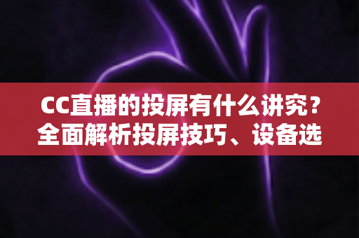 CC直播的投屏有什么讲究？全面解析投屏技巧、设备选择与避坑指南，助你畅享高清流畅的大屏直播体验