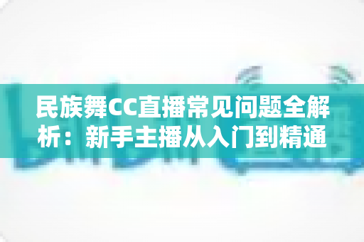 民族舞CC直播常见问题全解析:新手主播从入门到精通的实用指南 民族舞CC直播常见问题全解析:新手主播从入门到精通的实用指南