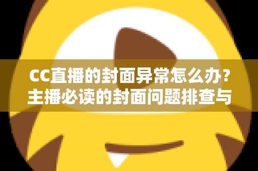 CC直播的封面异常怎么办？主播必读的封面问题排查与解决全攻略