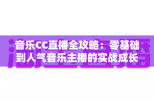 音乐CC直播全攻略：零基础到人气音乐主播的实战成长指南