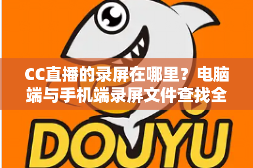 CC直播的录屏在哪里?电脑端与手机端录屏文件查找全攻略,一篇搞定存储路径定位与高效管理技巧 CC直播的录屏在哪里?电脑端与手机端录屏文件查找全攻略,一篇搞定存储路径定位与高效管理技巧