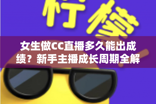 女生做CC直播多久能出成绩？新手主播成长周期全解析与快速涨粉指南