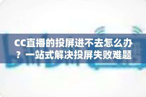CC直播的投屏进不去怎么办？一站式解决投屏失败难题的完整指南