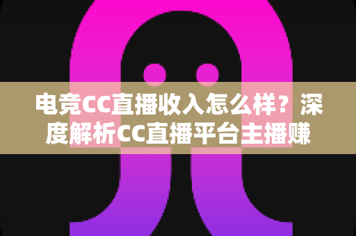 电竞CC直播收入怎么样?深度解析CC直播平台主播赚钱水平、收入构成与提升技巧全攻略 电竞CC直播收入怎么样?深度解析CC直播平台主播赚钱水平、收入构成与提升技巧全攻略