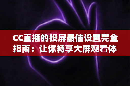 CC直播的投屏最佳设置完全指南：让你畅享大屏观看体验