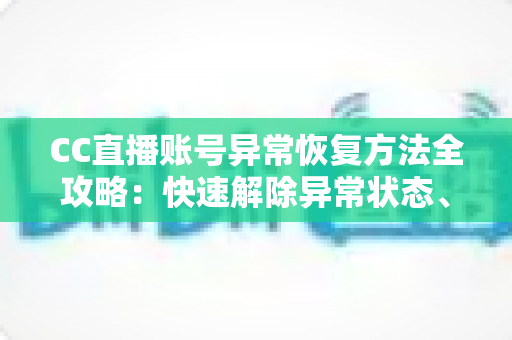 CC直播账号异常恢复方法全攻略：快速解除异常状态、找回正常使用的实用指南