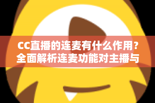 CC直播的连麦有什么作用?全面解析连麦功能对主播与观众的多重价值与运营策略 CC直播的连麦有什么作用?全面解析连麦功能对主播与观众的多重价值与运营策略