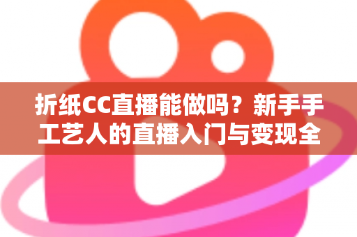 折纸CC直播能做吗？新手手工艺人的直播入门与变现全攻略