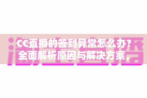 CC直播的签到异常怎么办？全面解析原因与解决方案，助你轻松恢复签到领奖