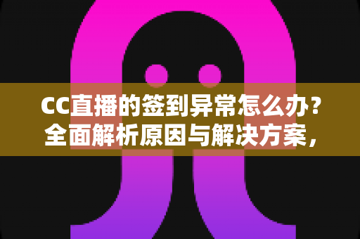 CC直播的签到异常怎么办？全面解析原因与解决方案，助你轻松恢复签到领奖
