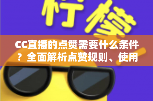 CC直播的点赞需要什么条件？全面解析点赞规则、使用限制与互动技巧指南