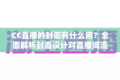 CC直播的封面有什么用？全面解析封面设计对直播间流量的关键价值