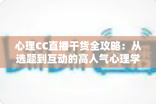 心理CC直播干货全攻略：从选题到互动的高人气心理学直播间打造指南
