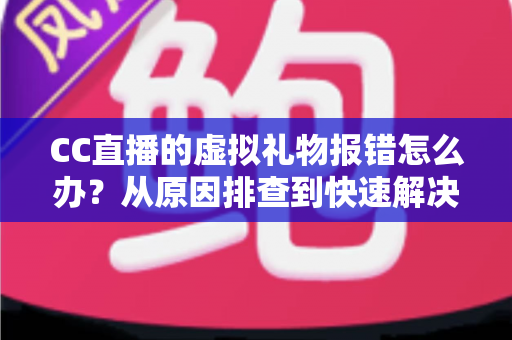 CC直播的虚拟礼物报错怎么办?从原因排查到快速解决的完整实用指南 CC直播的虚拟礼物报错怎么办?从原因排查到快速解决的完整实用指南