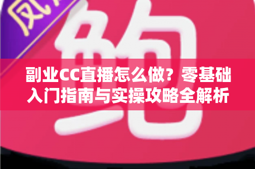 副业CC直播怎么做?零基础入门指南与实操攻略全解析 副业CC直播怎么做?零基础入门指南与实操攻略全解析