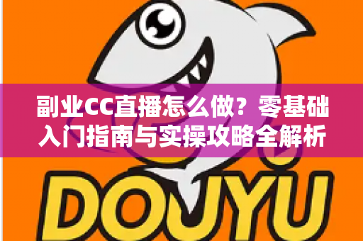 副业CC直播怎么做?零基础入门指南与实操攻略全解析 副业CC直播怎么做?零基础入门指南与实操攻略全解析