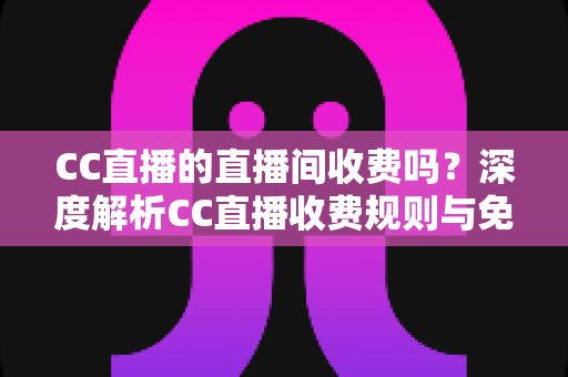 CC直播的直播间收费吗?深度解析CC直播收费规则与免费观看全攻略 CC直播的直播间收费吗?深度解析CC直播收费规则与免费观看全攻略