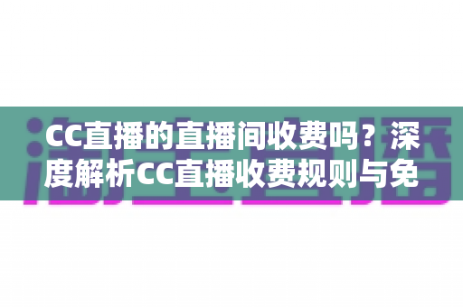 CC直播的直播间收费吗?深度解析CC直播收费规则与免费观看全攻略 CC直播的直播间收费吗?深度解析CC直播收费规则与免费观看全攻略