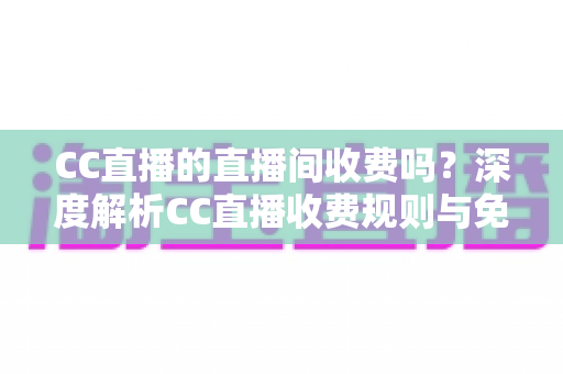CC直播的直播间收费吗？深度解析CC直播收费规则与免费观看全攻略