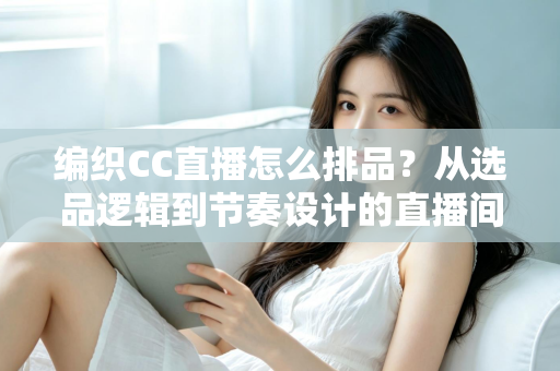 编织CC直播怎么排品?从选品逻辑到节奏设计的直播间实战全攻略 编织CC直播怎么排品?从选品逻辑到节奏设计的直播间实战全攻略