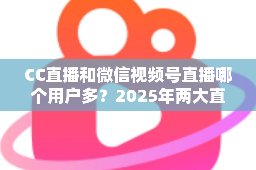 CC直播和微信视频号直播哪个用户多?2025年两大直播平台用户规模与生态深度对比全解析 CC直播和微信视频号直播哪个用户多?2025年两大直播平台用户规模与生态深度对比全解析