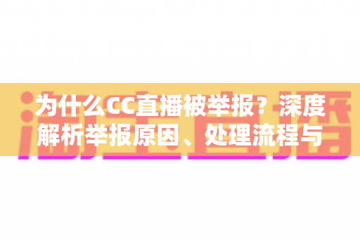 为什么CC直播被举报?深度解析举报原因、处理流程与用户应对指南 为什么CC直播被举报?深度解析举报原因、处理流程与用户应对指南